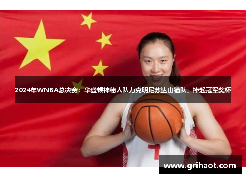 2024年WNBA总决赛：华盛顿神秘人队力克明尼苏达山猫队，捧起冠军奖杯